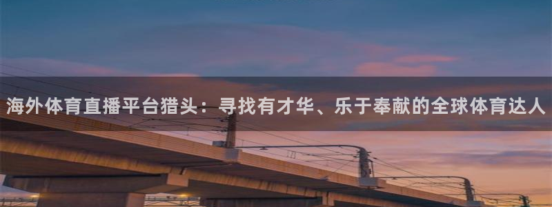 飞速直播nba免费观看：海外体育直播平台猎头：寻找有才华、乐于奉献的全球体育达人