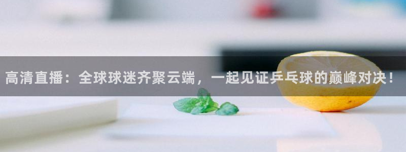 飞速直播体育无插件：高清直播：全球球迷齐聚云端，一起见证乒乓球的巅峰对决！